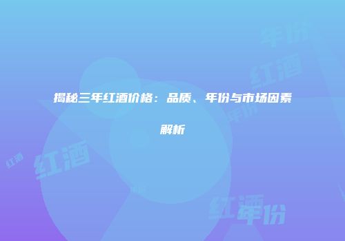 揭秘三年红酒价格：品质、年份与市场因素解析