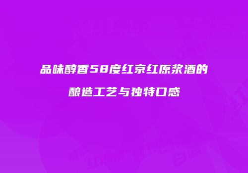 品味醇香58度红京红原浆酒的酿造工艺与独特口感