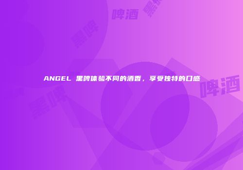 ANGEL 黑啤体验不同的酒香，享受独特的口感