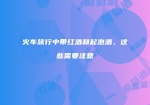 火车旅行中带红酒和起泡酒，这些需要注意