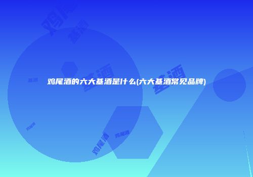 鸡尾酒的六大基酒是什么(六大基酒常见品牌)