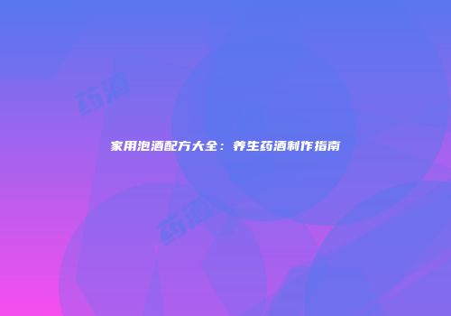 家用泡酒配方大全：养生药酒制作指南