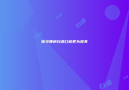 探寻哪种白酒口感更为甜美