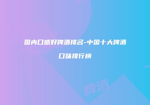 国内口感好啤酒排名-中国十大啤酒口味排行榜