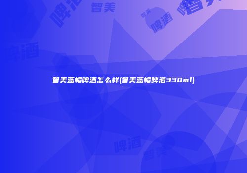 智美蓝帽啤酒怎么样(智美蓝帽啤酒330ml)