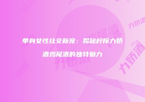 单身女性社交新宠：揭秘柠檬力娇酒鸡尾酒的独特魅力
