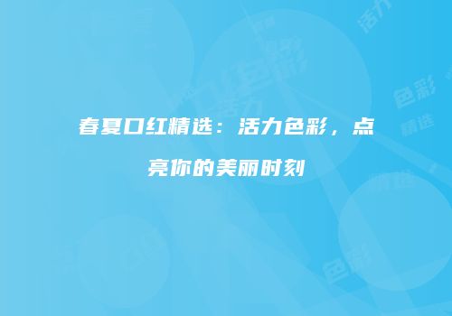 春夏口红精选：活力色彩，点亮你的美丽时刻