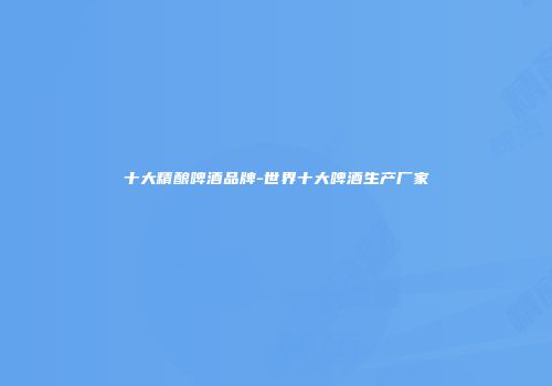 十大精酿啤酒品牌-世界十大啤酒生产厂家