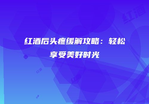 红酒后头疼缓解攻略：轻松享受美好时光