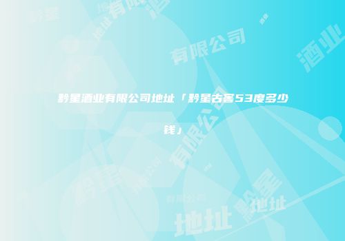 黔星酒业有限公司地址「黔星古窖53度多少钱」