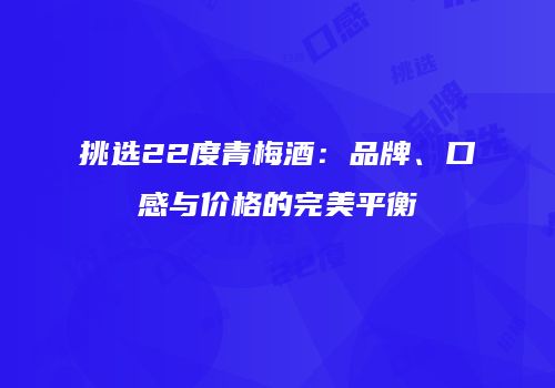 挑选22度青梅酒：品牌、口感与价格的完美平衡