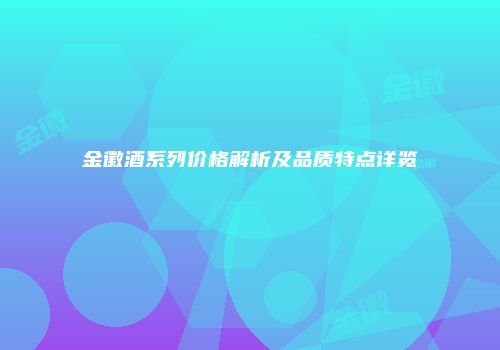 金徽酒系列价格解析及品质特点详览