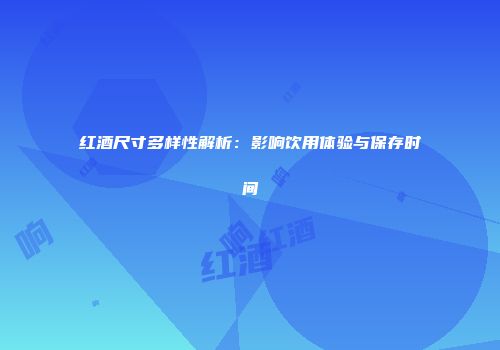 红酒尺寸多样性解析：影响饮用体验与保存时间