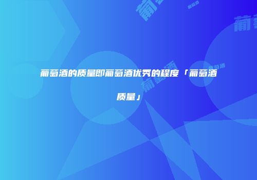 葡萄酒的质量即葡萄酒优秀的程度「葡萄酒质量」