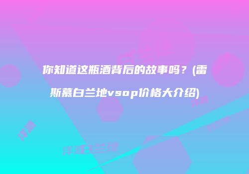 你知道这瓶酒背后的故事吗？(雷斯慕白兰地vsop价格大介绍)