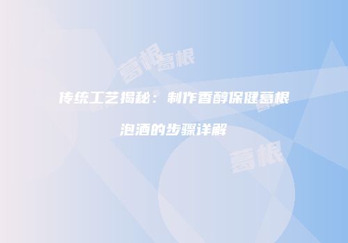 传统工艺揭秘：制作香醇保健葛根泡酒的步骤详解