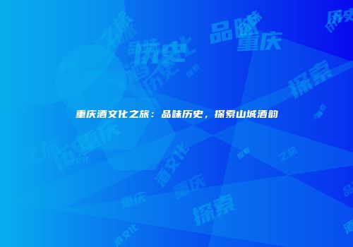重庆酒文化之旅：品味历史，探索山城酒韵