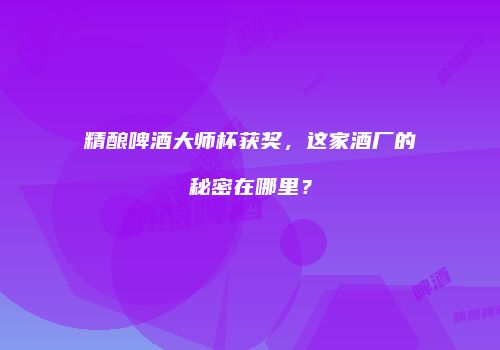 精酿啤酒大师杯获奖，这家酒厂的秘密在哪里？