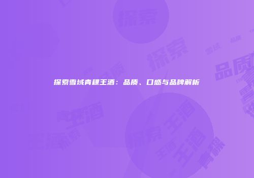 探索雪域青稞王酒：品质、口感与品牌解析