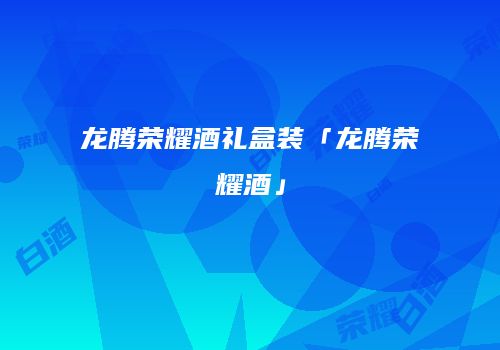 龙腾荣耀酒礼盒装「龙腾荣耀酒」