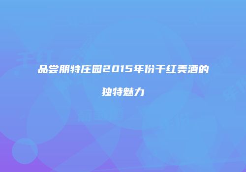 品尝朋特庄园2015年份干红美酒的独特魅力