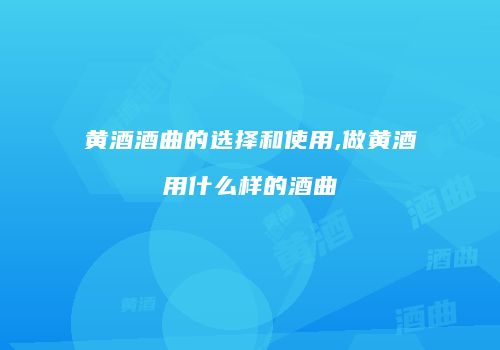 黄酒酒曲的选择和使用,做黄酒用什么样的酒曲