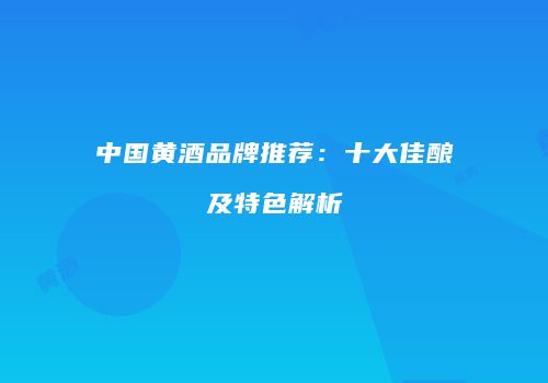 中国黄酒品牌推荐：十大佳酿及特色解析