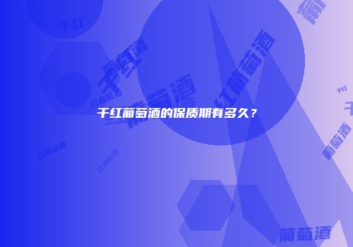 干红葡萄酒的保质期有多久？