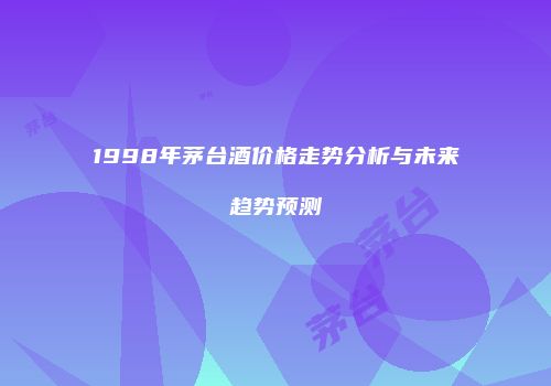 1998年茅台酒价格走势分析与未来趋势预测