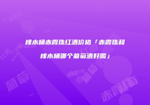 橡木桶赤霞珠红酒价格「赤霞珠和橡木桶哪个葡萄酒好喝」