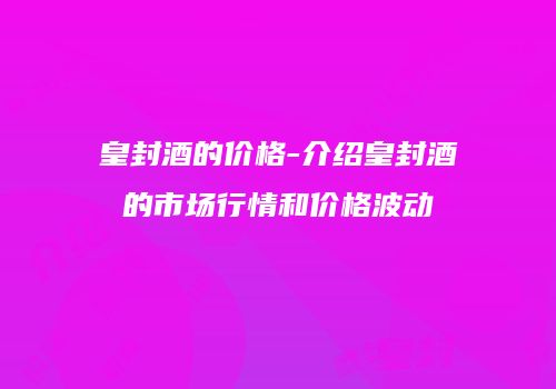 皇封酒的价格-介绍皇封酒的市场行情和价格波动