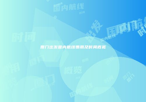 厦门出发国内航线费用及时间概览