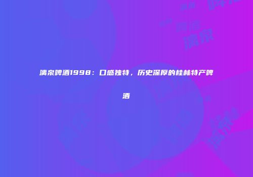 漓泉啤酒1998：口感独特，历史深厚的桂林特产啤酒