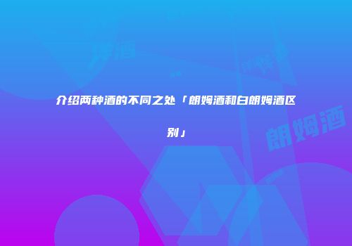 介绍两种酒的不同之处「朗姆酒和白朗姆酒区别」