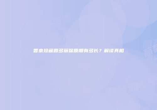 香奈珍藏霞多丽保质期有多长？解读真相