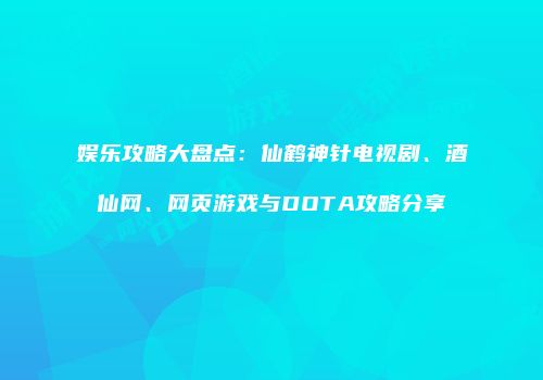 娱乐攻略大盘点：仙鹤神针电视剧、酒仙网、网页游戏与DOTA攻略分享