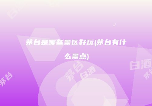 茅台是哪些景区好玩(茅台有什么景点)