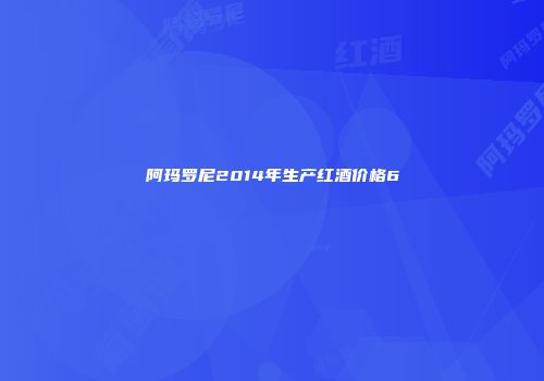 阿玛罗尼2014年生产红酒价格6