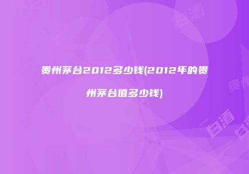 贵州茅台2012多少钱(2012年的贵州茅台值多少钱)