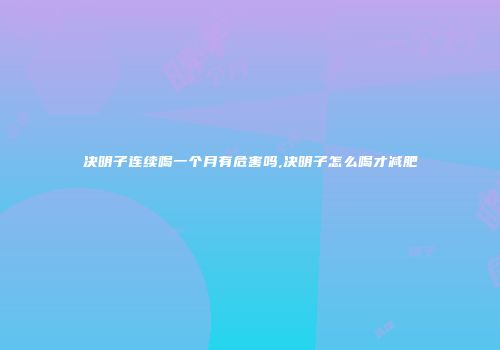 决明子连续喝一个月有危害吗,决明子怎么喝才减肥