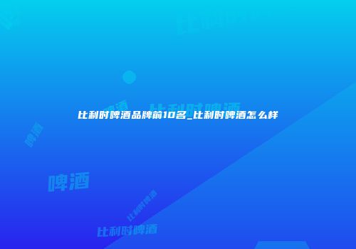 比利时啤酒品牌前10名_比利时啤酒怎么样