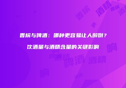 香槟与啤酒：哪种更容易让人醉倒？饮酒量与酒精含量的关键影响