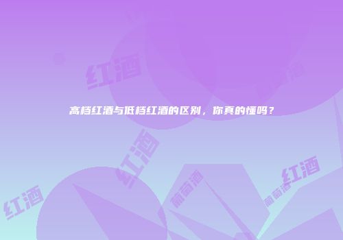 高档红酒与低档红酒的区别，你真的懂吗？