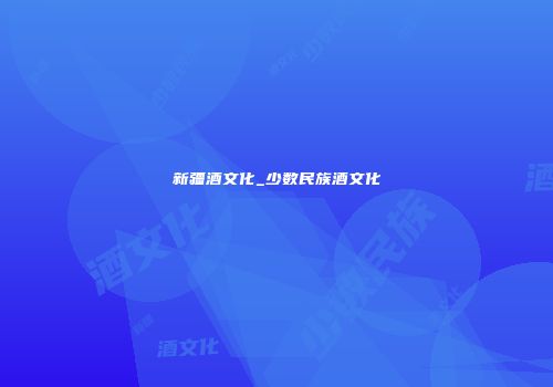 新疆酒文化_少数民族酒文化