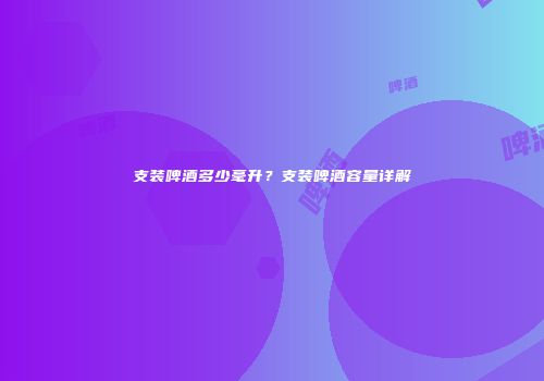 支装啤酒多少毫升？支装啤酒容量详解
