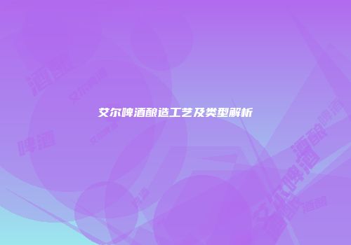 艾尔啤酒酿造工艺及类型解析