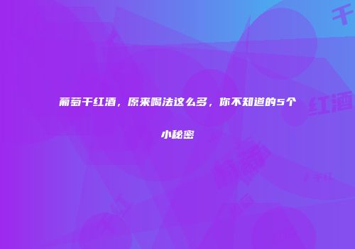 葡萄干红酒，原来喝法这么多，你不知道的5个小秘密