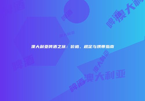 澳大利亚啤酒之旅：价格、规定与携带指南