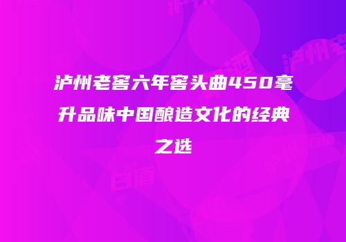 泸州老窖六年窖头曲450毫升品味中国酿造文化的经典之选