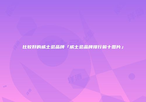 比较好的威士忌品牌「威士忌品牌排行前十图片」